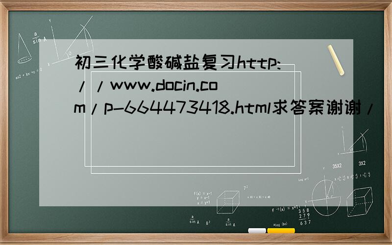 初三化学酸碱盐复习http://www.docin.com/p-664473418.html求答案谢谢/