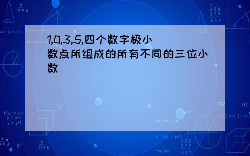 1,0,3,5,四个数字极小数点所组成的所有不同的三位小数