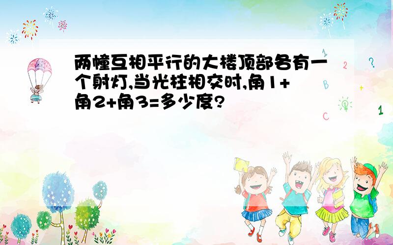 两幢互相平行的大楼顶部各有一个射灯,当光柱相交时,角1+角2+角3=多少度?