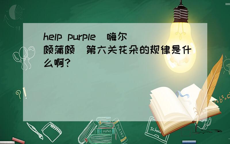 help purple(嗨尔颇蒲颇)第六关花朵的规律是什么啊?