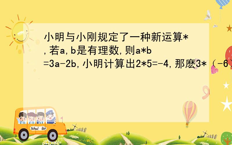 小明与小刚规定了一种新运算*,若a,b是有理数,则a*b=3a-2b,小明计算出2*5=-4,那麽3*（-6）=?急