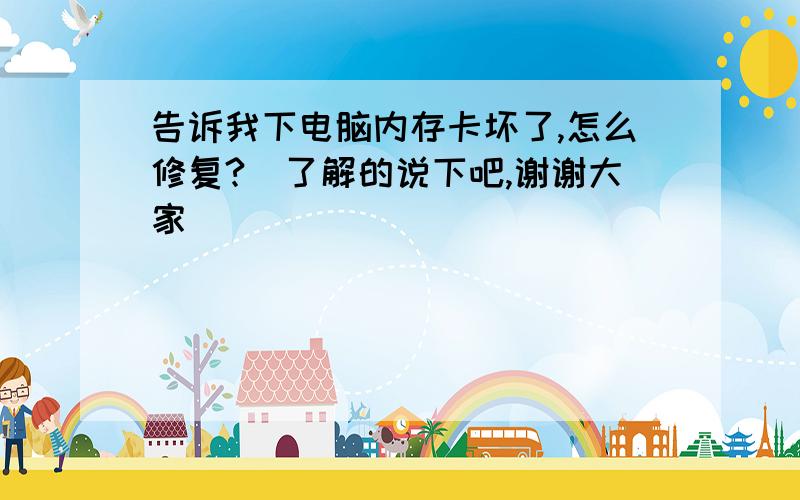 告诉我下电脑内存卡坏了,怎么修复?　了解的说下吧,谢谢大家