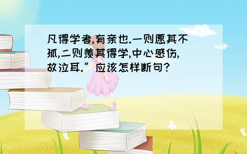 凡得学者,有亲也.一则愿其不孤,二则羡其得学,中心感伤,故泣耳.”应该怎样断句?