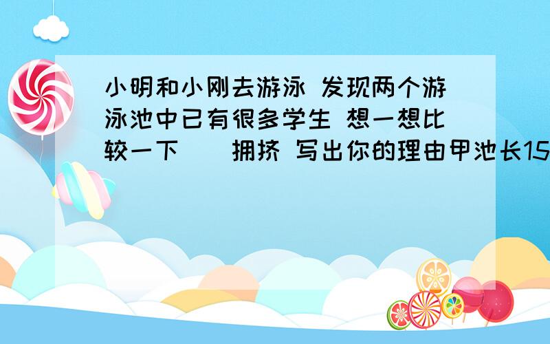 小明和小刚去游泳 发现两个游泳池中已有很多学生 想一想比较一下()拥挤 写出你的理由甲池长15米 宽8米 有30人 乙池长40米 宽25米 有200人