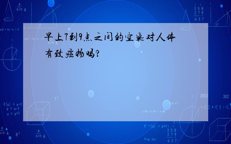 早上7到9点之间的空气对人体有致癌物吗?