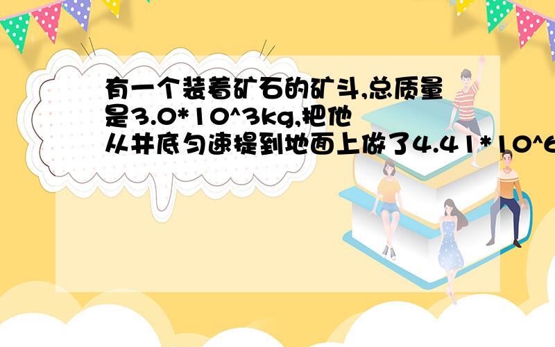 有一个装着矿石的矿斗,总质量是3.0*10^3kg,把他从井底匀速提到地面上做了4.41*10^6J的功.该矿井有多深