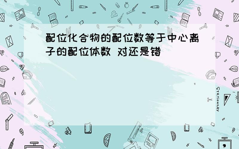 配位化合物的配位数等于中心离子的配位体数 对还是错