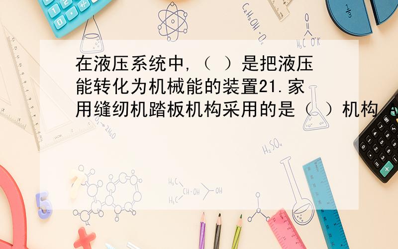 在液压系统中,（ ）是把液压能转化为机械能的装置21.家用缝纫机踏板机构采用的是（ ）机构.A.曲柄摇杆B.双摇杆C.双曲柄D.曲柄滑块机构22.普通V带的契角a为 （ ）°A.40B.38C.36D.3423.下列机构中