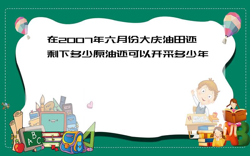 在2007年六月份大庆油田还剩下多少原油还可以开采多少年