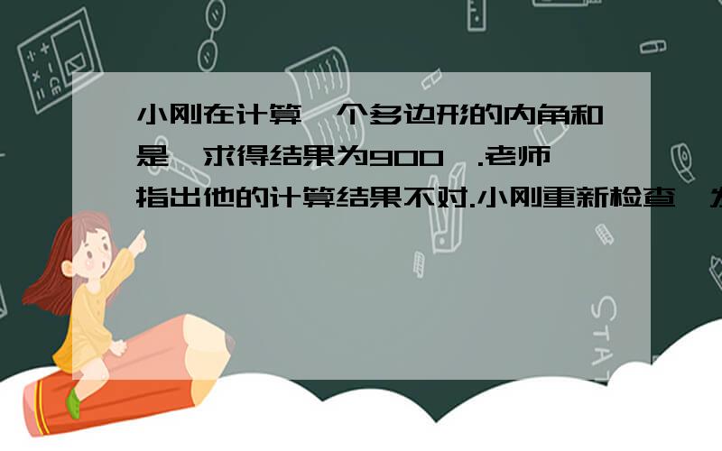 小刚在计算一个多边形的内角和是,求得结果为900°.老师指出他的计算结果不对.小刚重新检查,发现多数了条边.你知道这个多边形是几边形吗?你是怎么知道的?