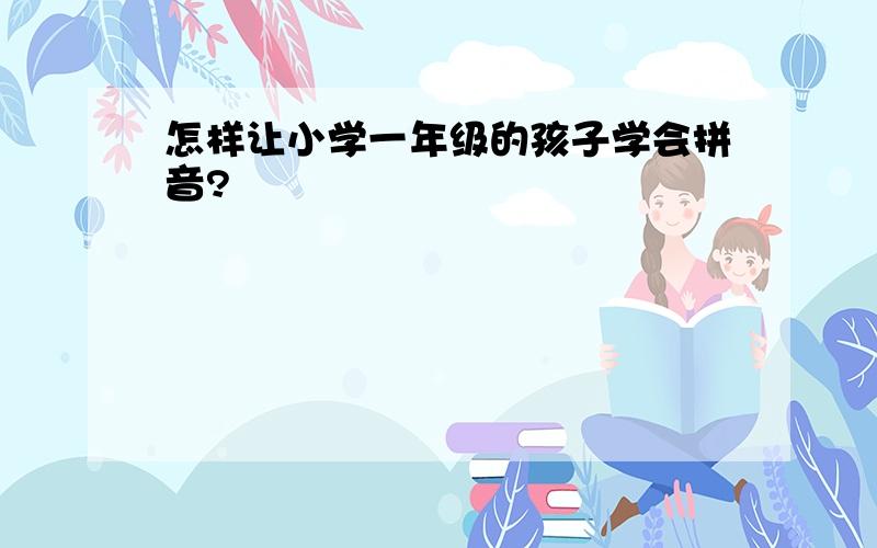 怎样让小学一年级的孩子学会拼音?