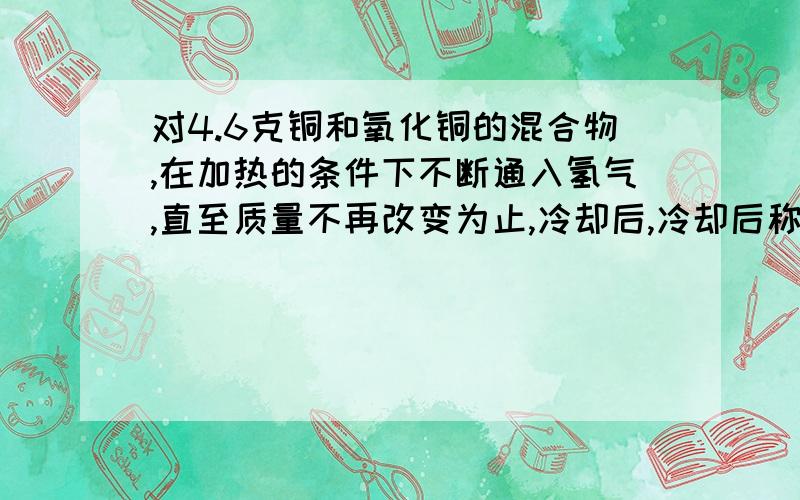 对4.6克铜和氧化铜的混合物,在加热的条件下不断通入氢气,直至质量不再改变为止,冷却后,冷却后称的残渣的质量为3.76克,则原混物中的铜的质量分数为多少?