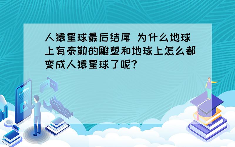 人猿星球最后结尾 为什么地球上有泰勒的雕塑和地球上怎么都变成人猿星球了呢?