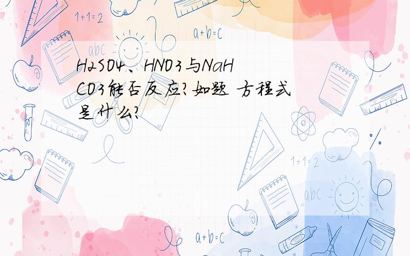 H2SO4、HNO3与NaHCO3能否反应?如题 方程式是什么?