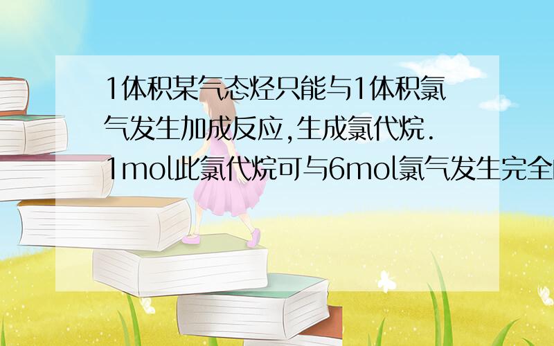 1体积某气态烃只能与1体积氯气发生加成反应,生成氯代烷.1mol此氯代烷可与6mol氯气发生完全的取代反应,则该烃的结构简式为( ) A.CH2=CH2 B.CH3CH=CH2 C.CH3CH3 D.CH3CH2CH=CH2 为什么答案是A呢 乙烯不是