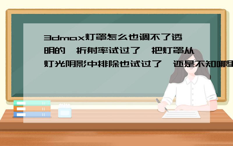 3dmax灯罩怎么也调不了透明的,折射率试过了,把灯罩从灯光阴影中排除也试过了,还是不知哪里出问题折射率越调灯罩越黑,不调还好,不过透不了光