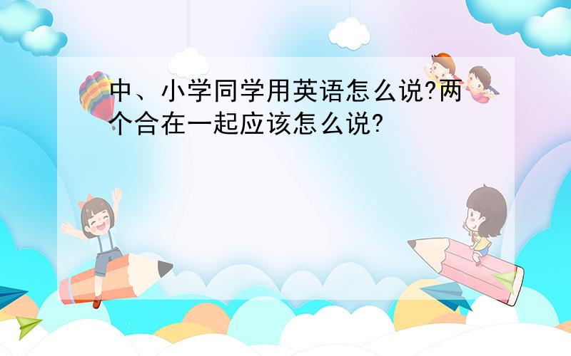 中、小学同学用英语怎么说?两个合在一起应该怎么说?