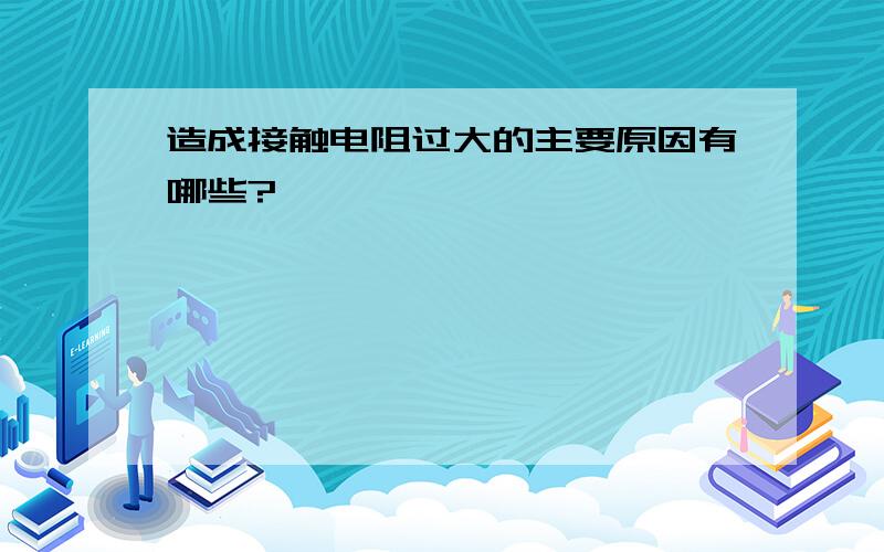 造成接触电阻过大的主要原因有哪些?