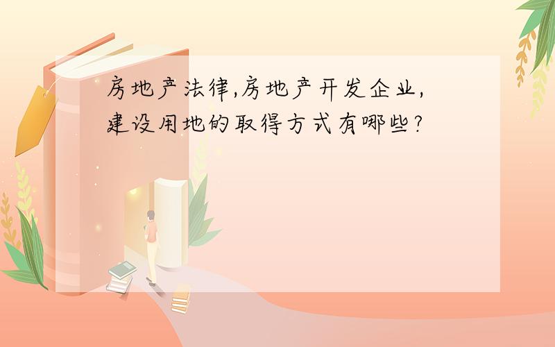 房地产法律,房地产开发企业,建设用地的取得方式有哪些?