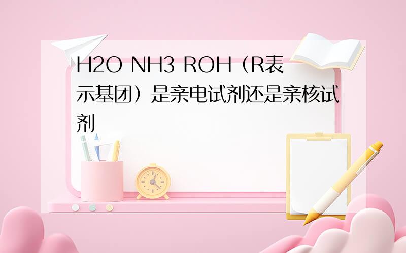 H2O NH3 ROH（R表示基团）是亲电试剂还是亲核试剂