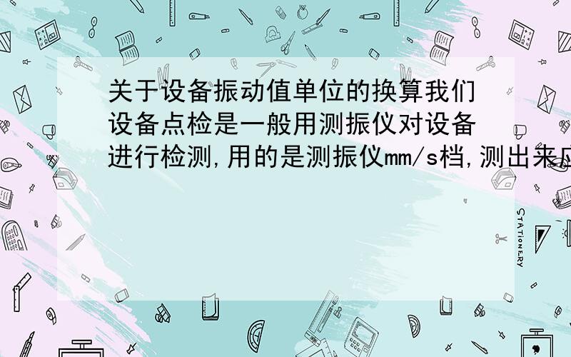 关于设备振动值单位的换算我们设备点检是一般用测振仪对设备进行检测,用的是测振仪mm/s档,测出来应该是值怎么理解?是每秒钟振动多少mm的意思?知道的朋友.再说电机轴承振动值允许范围