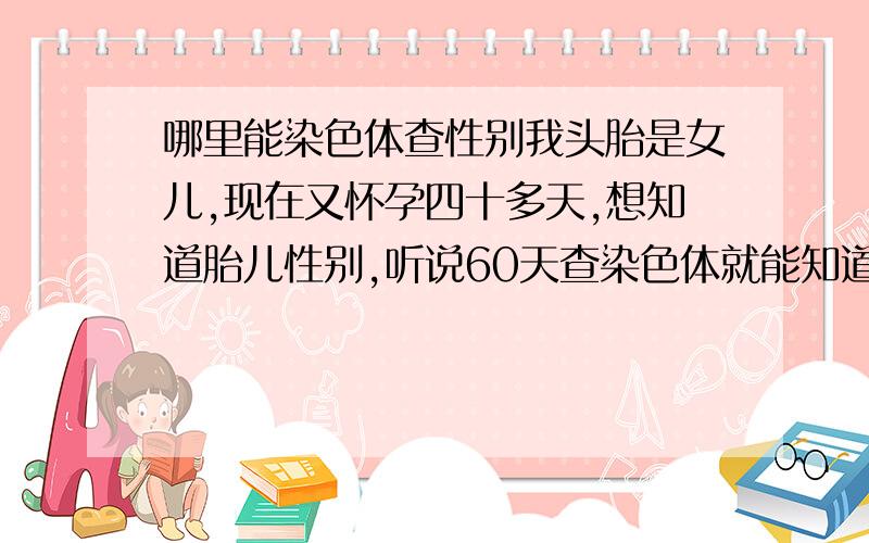 哪里能染色体查性别我头胎是女儿,现在又怀孕四十多天,想知道胎儿性别,听说60天查染色体就能知道,请问哪里能查?