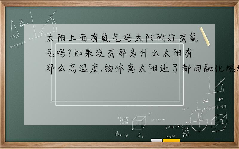 太阳上面有氧气吗太阳附近有氧气吗?如果没有那为什么太阳有那么高温度.物体离太阳进了都回融化燃烧.如果有那氧气是从那里来的.