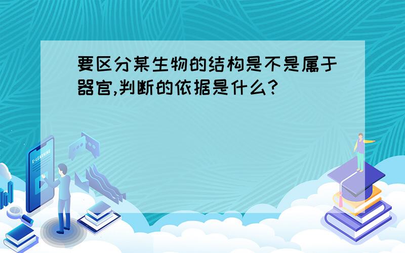 要区分某生物的结构是不是属于器官,判断的依据是什么?