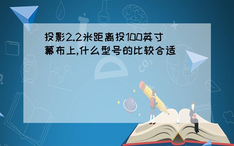 投影2.2米距离投100英寸幕布上,什么型号的比较合适