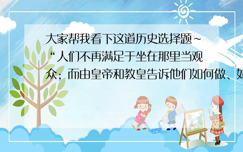 大家帮我看下这道历史选择题～“人们不再满足于坐在那里当观众；而由皇帝和教皇告诉他们如何做、如何想.他们在生活舞台上充当演员,他们坚持要对自己个人的思想进行表达.”下列事件