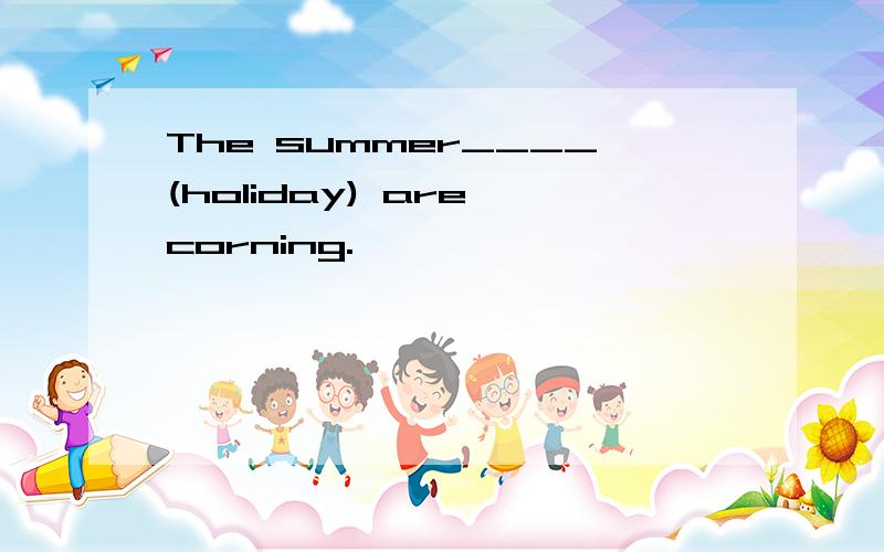 The summer____(holiday) are corning.