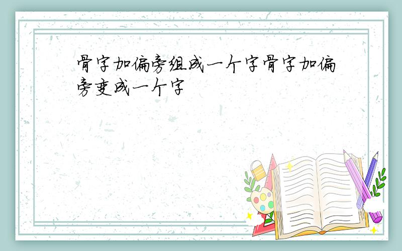 骨字加偏旁组成一个字骨字加偏旁变成一个字