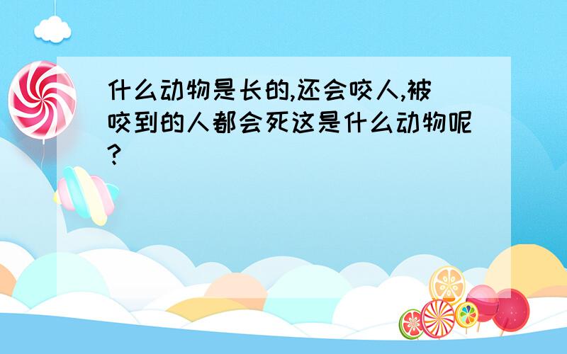 什么动物是长的,还会咬人,被咬到的人都会死这是什么动物呢?