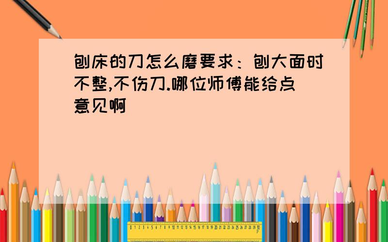 刨床的刀怎么磨要求：刨大面时不整,不伤刀.哪位师傅能给点意见啊