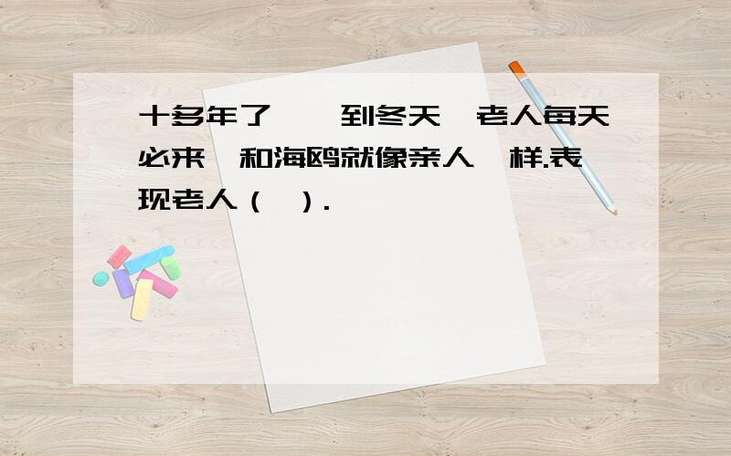 十多年了,一到冬天,老人每天必来,和海鸥就像亲人一样.表现老人（ ）.