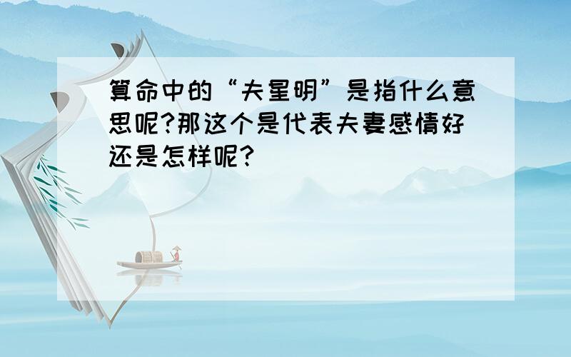 算命中的“夫星明”是指什么意思呢?那这个是代表夫妻感情好还是怎样呢?