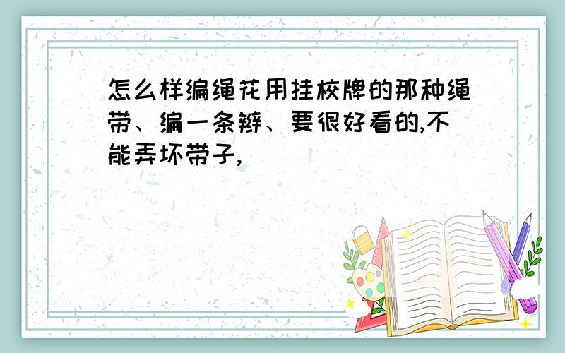 怎么样编绳花用挂校牌的那种绳带、编一条辫、要很好看的,不能弄坏带子,