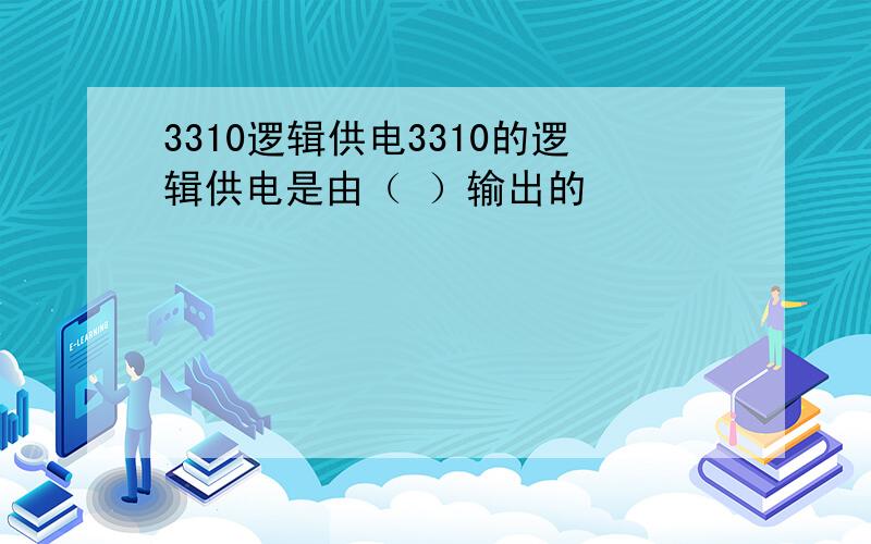 3310逻辑供电3310的逻辑供电是由（ ）输出的