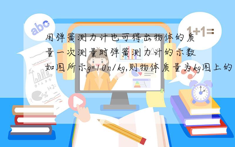 用弹簧测力计也可得出物体的质量一次测量时弹簧测力计的示数如图所示g=10n/kg,则物体质量为kg图上的指针指在2上