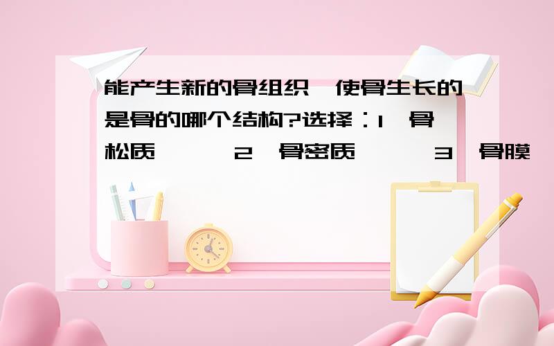 能产生新的骨组织、使骨生长的是骨的哪个结构?选择：1、骨松质      2、骨密质      3、骨膜      4、软骨层