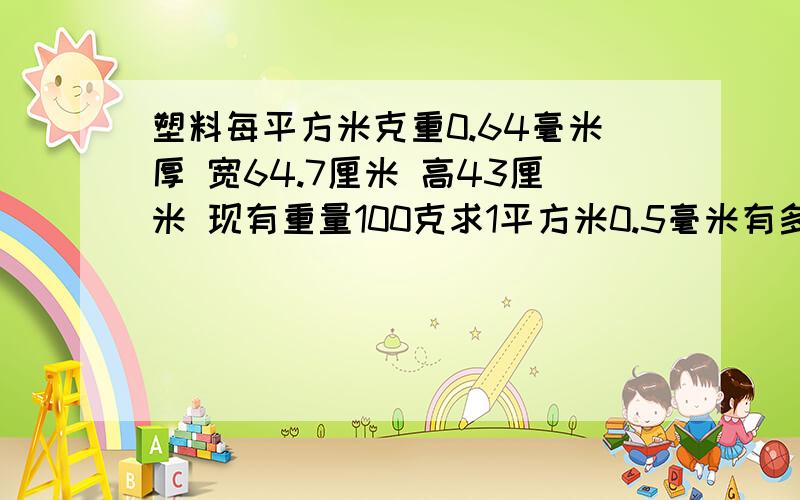 塑料每平方米克重0.64毫米厚 宽64.7厘米 高43厘米 现有重量100克求1平方米0.5毫米有多少克重