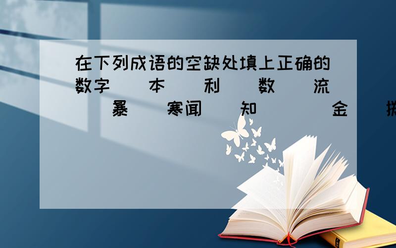 在下列成语的空缺处填上正确的数字（）本（）利（）数（）流（）暴（）寒闻（）知（）（）金（）掷（）鳞（）爪（）平（）稳（）娇（）媚