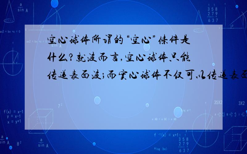 空心球体所谓的“空心”条件是什么?就波而言,空心球体只能传递表面波；而实心球体不仅可以传递表面波,还可以传递通过球心的波.那么,“空心”除了里面可以是真空之外,是不是只要是气