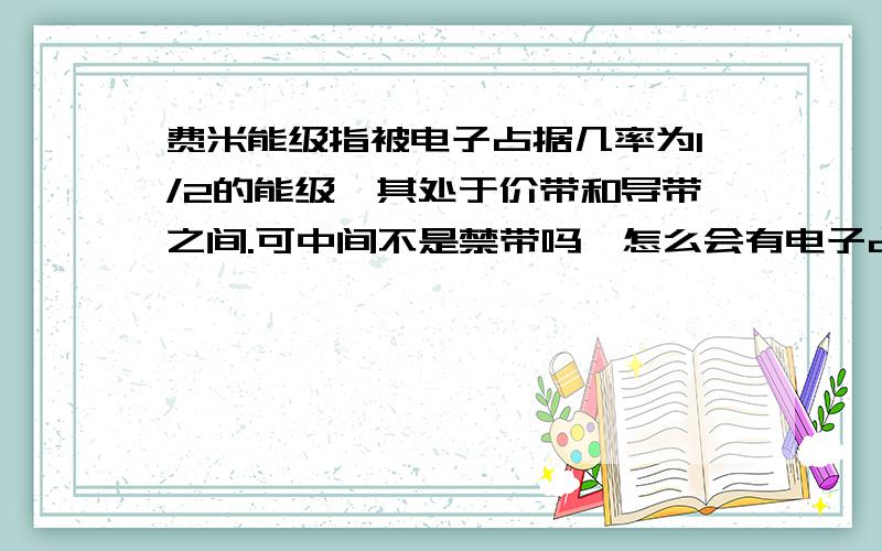 费米能级指被电子占据几率为1/2的能级,其处于价带和导带之间.可中间不是禁带吗,怎么会有电子占据啊?前提条件：在半导体物理中,处于本征或低掺杂情况.费米能级到底怎么理解啊,感觉逻辑