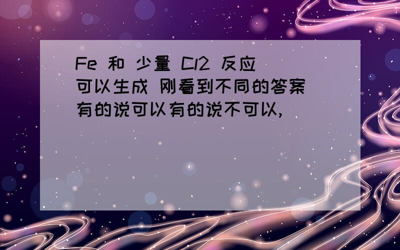 Fe 和 少量 Cl2 反应可以生成 刚看到不同的答案 有的说可以有的说不可以,