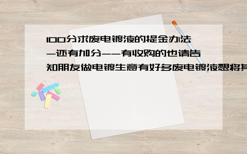 100分求废电镀液的提金办法-还有加分--有收购的也请告知朋友做电镀生意有好多废电镀液想将其中的金提取出来,不知哪位能帮助出个好办法.曾经使用了直接加锌粉后硫酸煮的办法但获得的