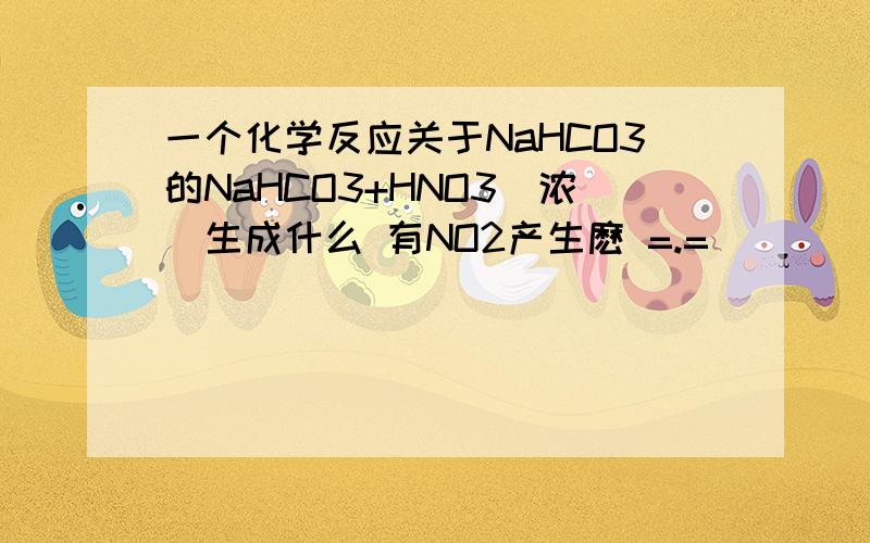 一个化学反应关于NaHCO3的NaHCO3+HNO3(浓）生成什么 有NO2产生麽 =.=