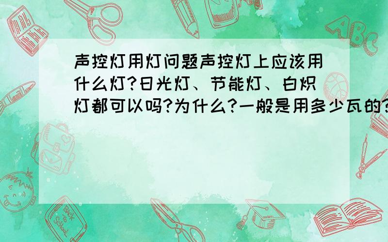 声控灯用灯问题声控灯上应该用什么灯?日光灯、节能灯、白炽灯都可以吗?为什么?一般是用多少瓦的?