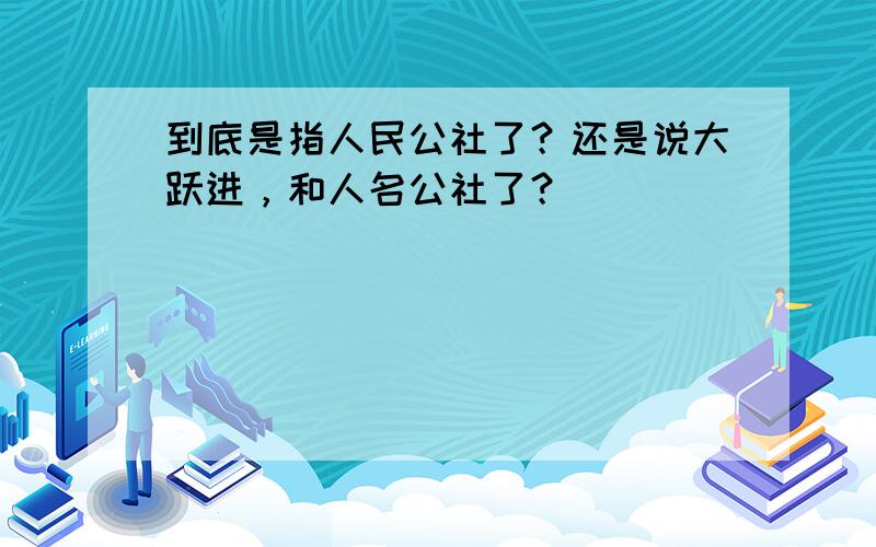 到底是指人民公社了？还是说大跃进，和人名公社了？