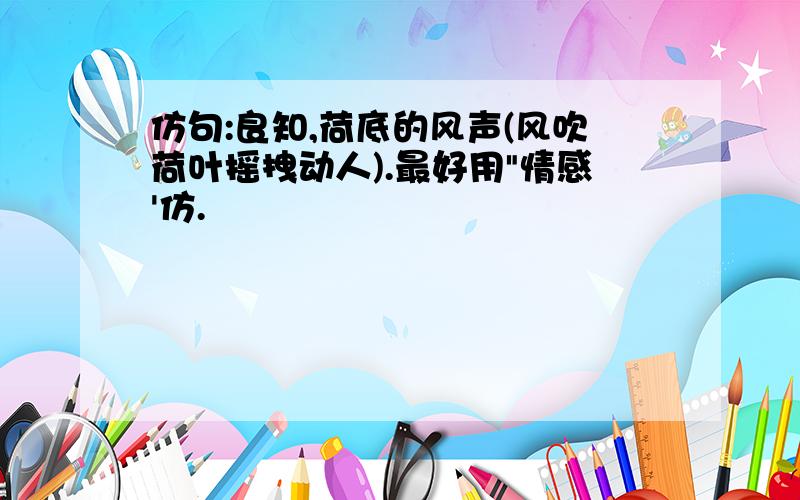 仿句:良知,荷底的风声(风吹荷叶摇拽动人).最好用